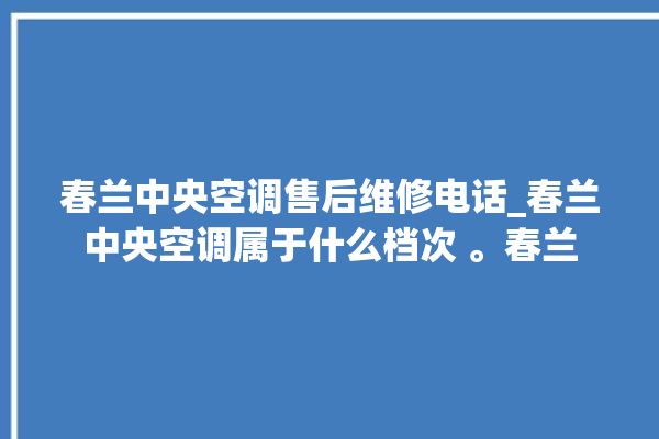 春兰中央空调售后维修电话_春兰中央空调属于什么档次 。春兰