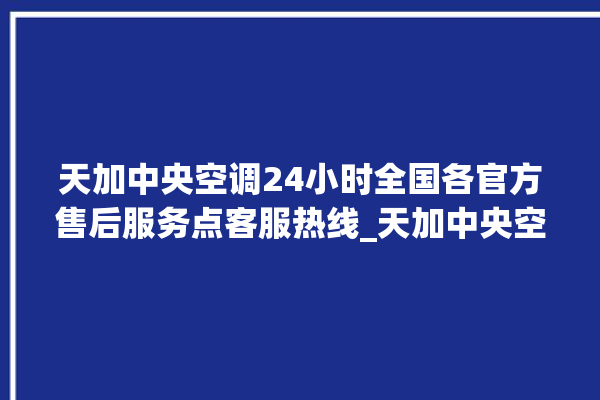 天加中央空调24小时全国各官方售后服务点客服热线_天加中央空调面板使用说明 。中央空调