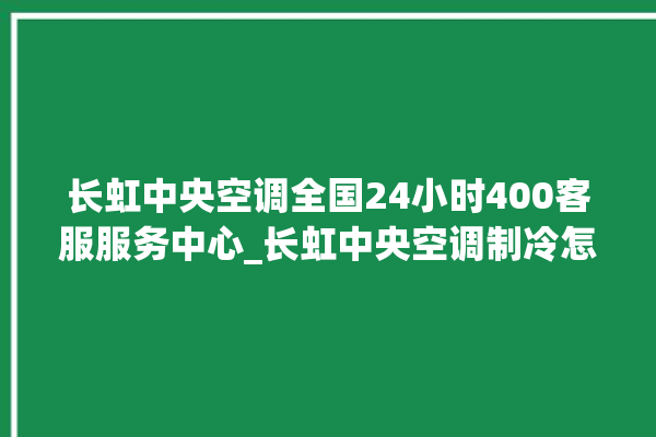 长虹中央空调全国24小时400客服服务中心_长虹中央空调制冷怎么调节 。长虹