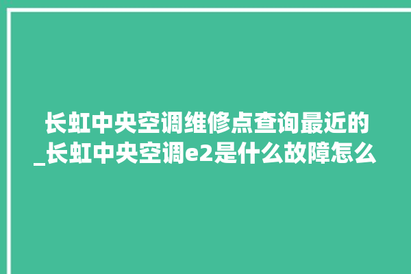 长虹中央空调维修点查询最近的_长虹中央空调e2是什么故障怎么解决 。长虹