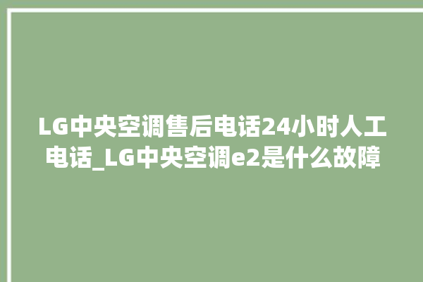 LG中央空调售后电话24小时人工电话_LG中央空调e2是什么故障怎么解决 。中央空调