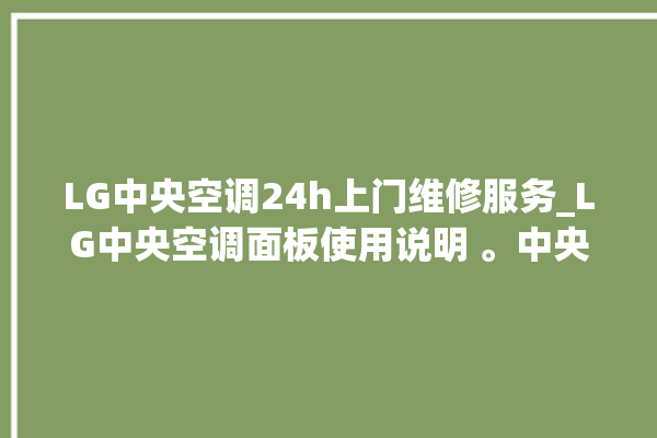 LG中央空调24h上门维修服务_LG中央空调面板使用说明 。中央空调