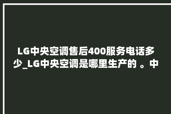 LG中央空调售后400服务电话多少_LG中央空调是哪里生产的 。中央空调