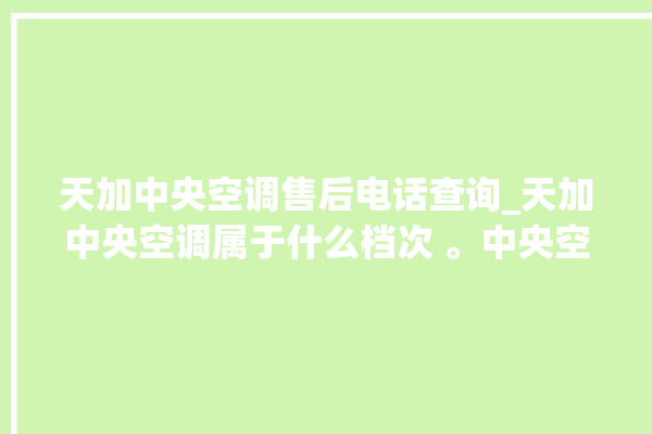 天加中央空调售后电话查询_天加中央空调属于什么档次 。中央空调