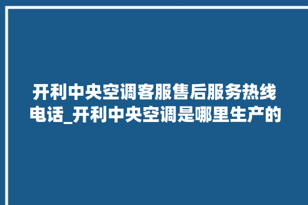 开利中央空调客服售后服务热线电话_开利中央空调是哪里生产的 。中央空调