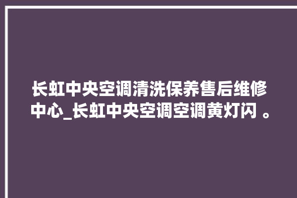 长虹中央空调清洗保养售后维修中心_长虹中央空调空调黄灯闪 。长虹