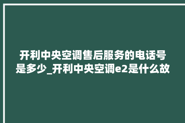 开利中央空调售后服务的电话号是多少_开利中央空调e2是什么故障怎么解决 。中央空调