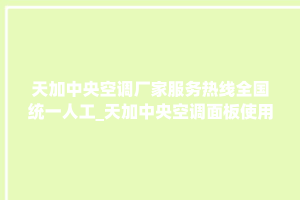 天加中央空调厂家服务热线全国统一人工_天加中央空调面板使用说明 。中央空调