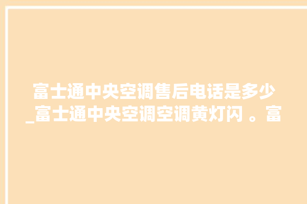 富士通中央空调售后电话是多少_富士通中央空调空调黄灯闪 。富士通