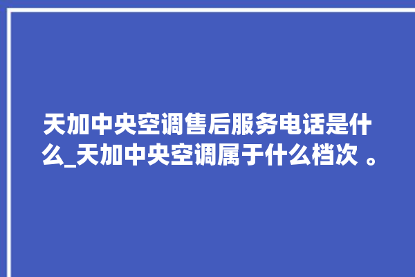 天加中央空调售后服务电话是什么_天加中央空调属于什么档次 。中央空调