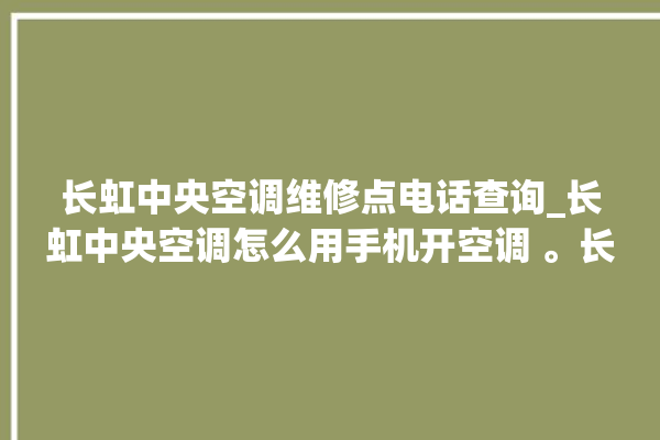 长虹中央空调维修点电话查询_长虹中央空调怎么用手机开空调 。长虹