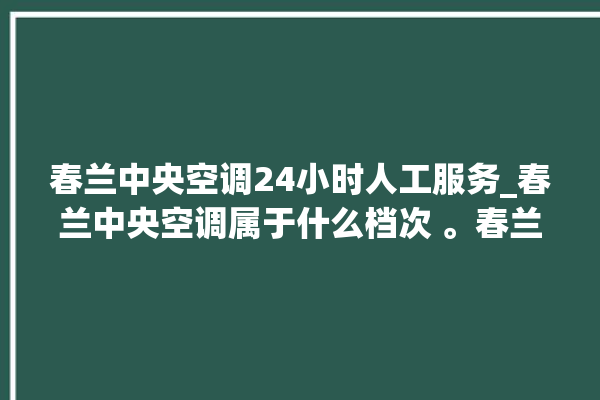 春兰中央空调24小时人工服务_春兰中央空调属于什么档次 。春兰