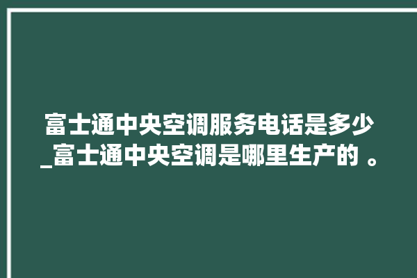 富士通中央空调服务电话是多少_富士通中央空调是哪里生产的 。富士通