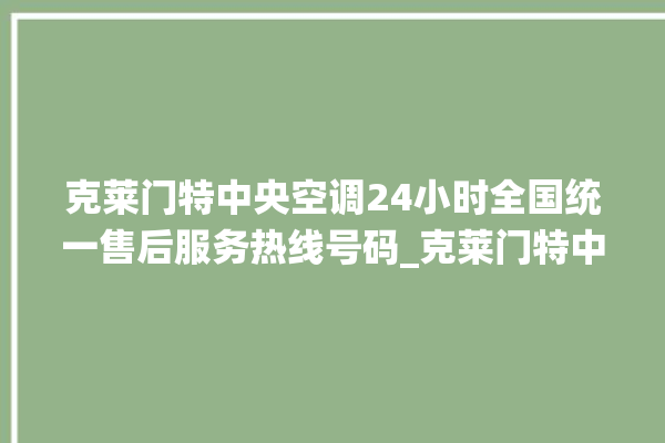 克莱门特中央空调24小时全国统一售后服务热线号码_克莱门特中央空调是哪里生产的 。克莱