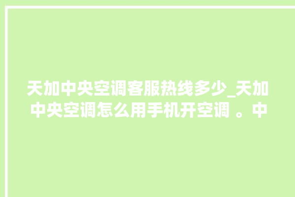 天加中央空调客服热线多少_天加中央空调怎么用手机开空调 。中央空调