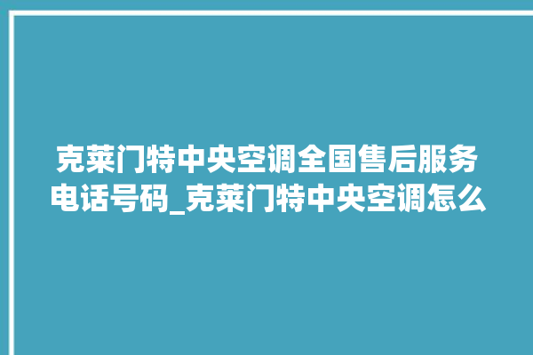 克莱门特中央空调全国售后服务电话号码_克莱门特中央空调怎么用手机开空调 。克莱