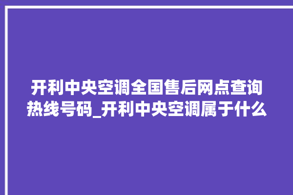 开利中央空调全国售后网点查询热线号码_开利中央空调属于什么档次 。中央空调