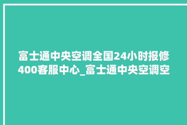 富士通中央空调全国24小时报修400客服中心_富士通中央空调空调黄灯闪 。富士通