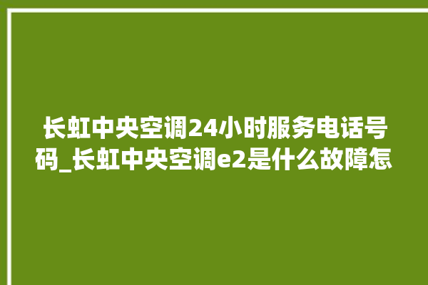 长虹中央空调24小时服务电话号码_长虹中央空调e2是什么故障怎么解决 。长虹