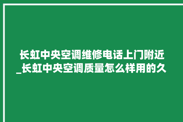 长虹中央空调维修电话上门附近_长虹中央空调质量怎么样用的久吗 。长虹