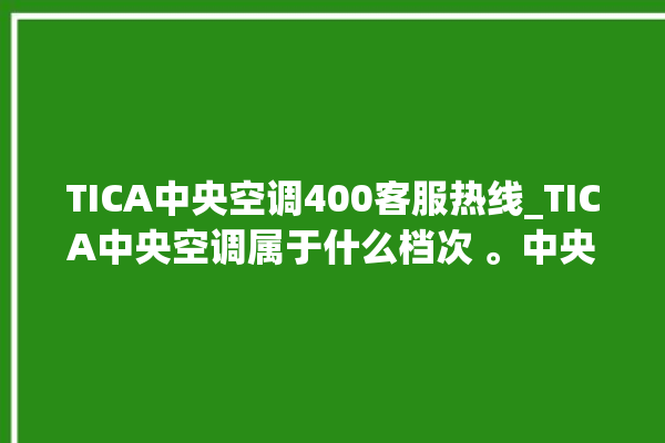 TICA中央空调400客服热线_TICA中央空调属于什么档次 。中央空调