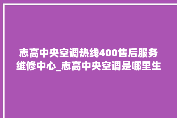 志高中央空调热线400售后服务维修中心_志高中央空调是哪里生产的 。中央空调