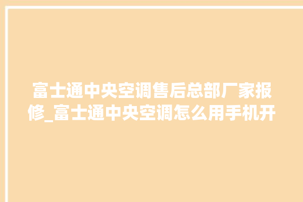 富士通中央空调售后总部厂家报修_富士通中央空调怎么用手机开空调 。富士通