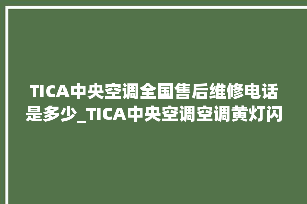 TICA中央空调全国售后维修电话是多少_TICA中央空调空调黄灯闪 。中央空调