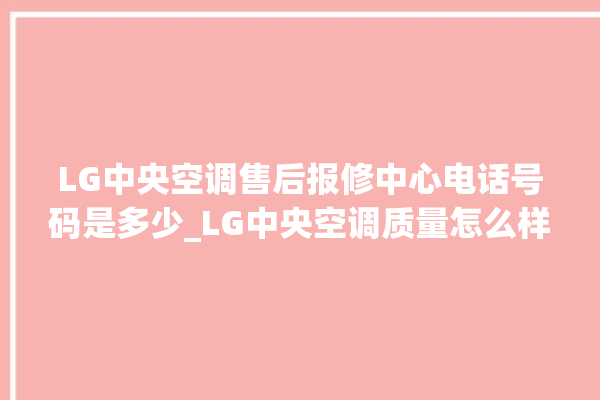 LG中央空调售后报修中心电话号码是多少_LG中央空调质量怎么样用的久吗 。中央空调