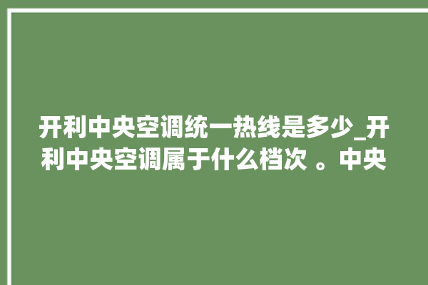 开利中央空调统一热线是多少_开利中央空调属于什么档次 。中央空调