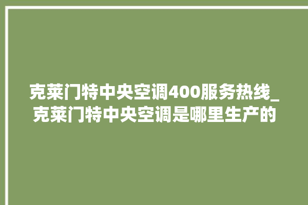 克莱门特中央空调400服务热线_克莱门特中央空调是哪里生产的 。克莱