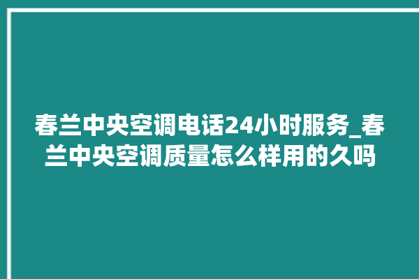 春兰中央空调电话24小时服务_春兰中央空调质量怎么样用的久吗 。春兰