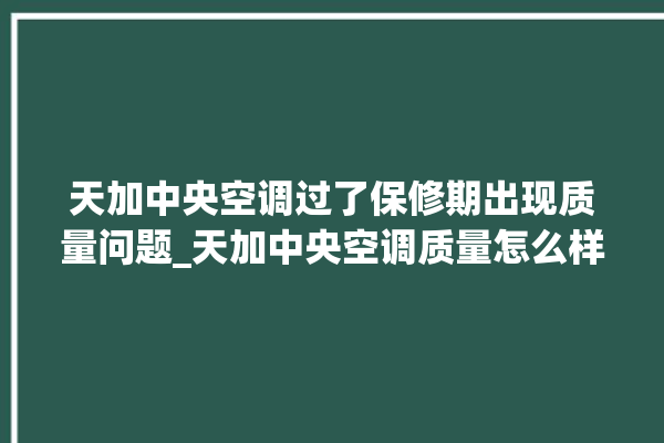 天加中央空调过了保修期出现质量问题_天加中央空调质量怎么样用的久吗 。中央空调