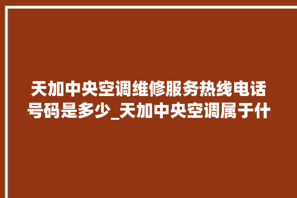 天加中央空调维修服务热线电话号码是多少_天加中央空调属于什么档次 。中央空调