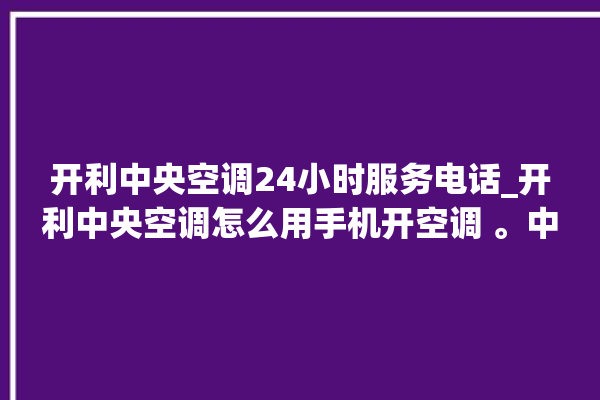 开利中央空调24小时服务电话_开利中央空调怎么用手机开空调 。中央空调