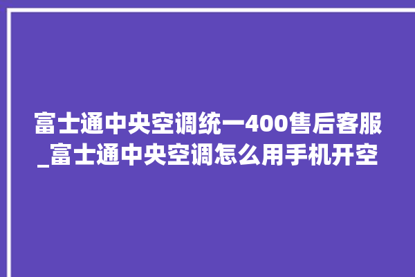 富士通中央空调统一400售后客服_富士通中央空调怎么用手机开空调 。富士通