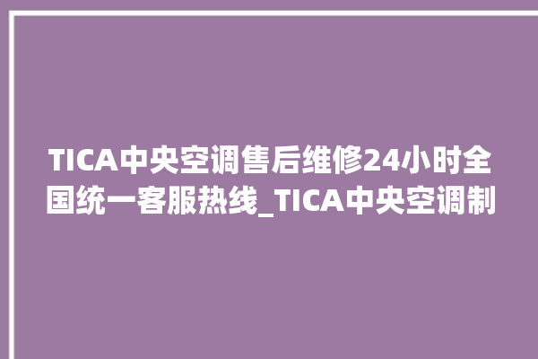 TICA中央空调售后维修24小时全国统一客服热线_TICA中央空调制冷怎么调节 。中央空调