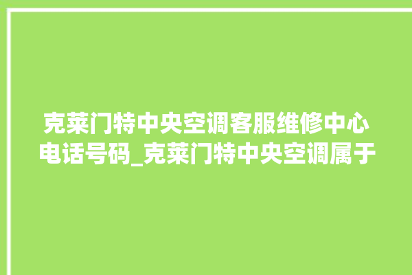 克莱门特中央空调客服维修中心电话号码_克莱门特中央空调属于什么档次 。克莱