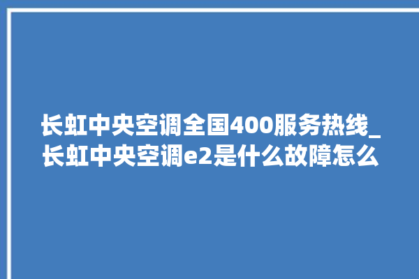 长虹中央空调全国400服务热线_长虹中央空调e2是什么故障怎么解决 。长虹