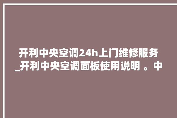 开利中央空调24h上门维修服务_开利中央空调面板使用说明 。中央空调