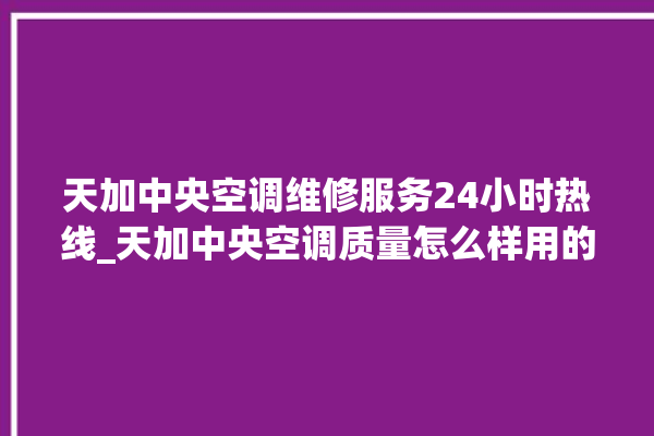 天加中央空调维修服务24小时热线_天加中央空调质量怎么样用的久吗 。中央空调