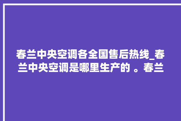 春兰中央空调各全国售后热线_春兰中央空调是哪里生产的 。春兰