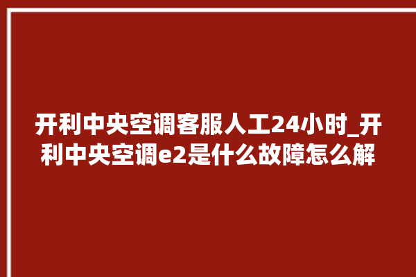 开利中央空调客服人工24小时_开利中央空调e2是什么故障怎么解决 。中央空调