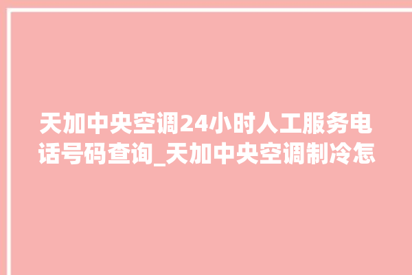 天加中央空调24小时人工服务电话号码查询_天加中央空调制冷怎么调节 。中央空调