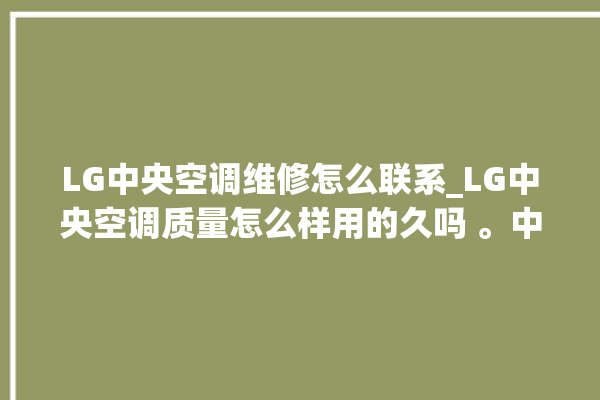 LG中央空调维修怎么联系_LG中央空调质量怎么样用的久吗 。中央空调