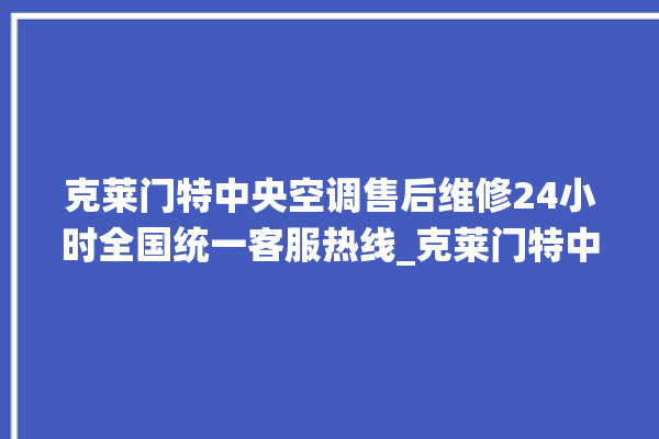 克莱门特中央空调售后维修24小时全国统一客服热线_克莱门特中央空调面板使用说明 。克莱