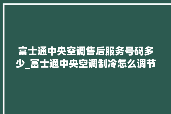 富士通中央空调售后服务号码多少_富士通中央空调制冷怎么调节 。富士通