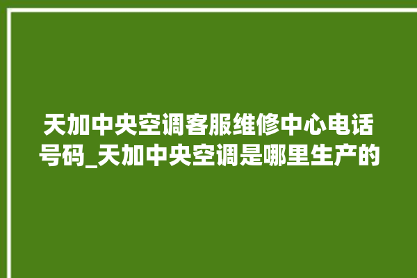 天加中央空调客服维修中心电话号码_天加中央空调是哪里生产的 。中央空调