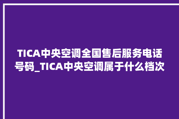 TICA中央空调全国售后服务电话号码_TICA中央空调属于什么档次 。中央空调