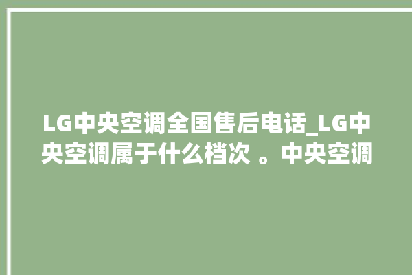 LG中央空调全国售后电话_LG中央空调属于什么档次 。中央空调